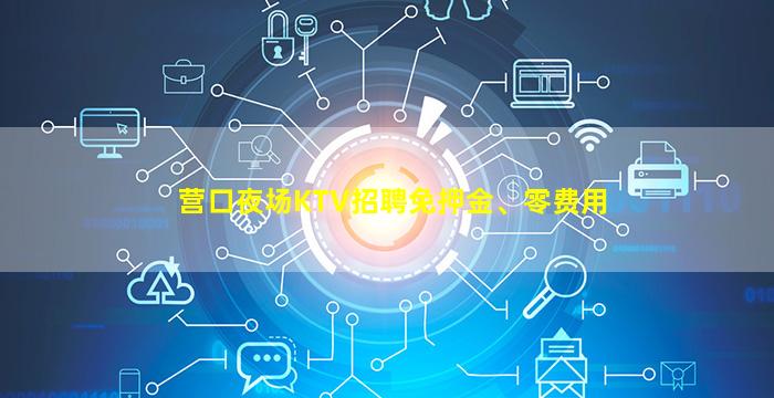 营口夜场KTV招聘免押金、零费用